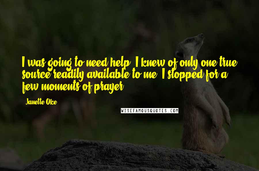 Janette Oke Quotes: I was going to need help. I knew of only one true source readily available to me. I stopped for a few moments of prayer.