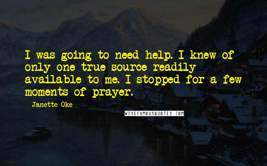 Janette Oke Quotes: I was going to need help. I knew of only one true source readily available to me. I stopped for a few moments of prayer.