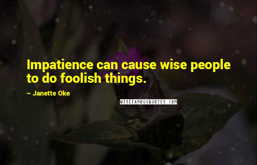 Janette Oke Quotes: Impatience can cause wise people to do foolish things.