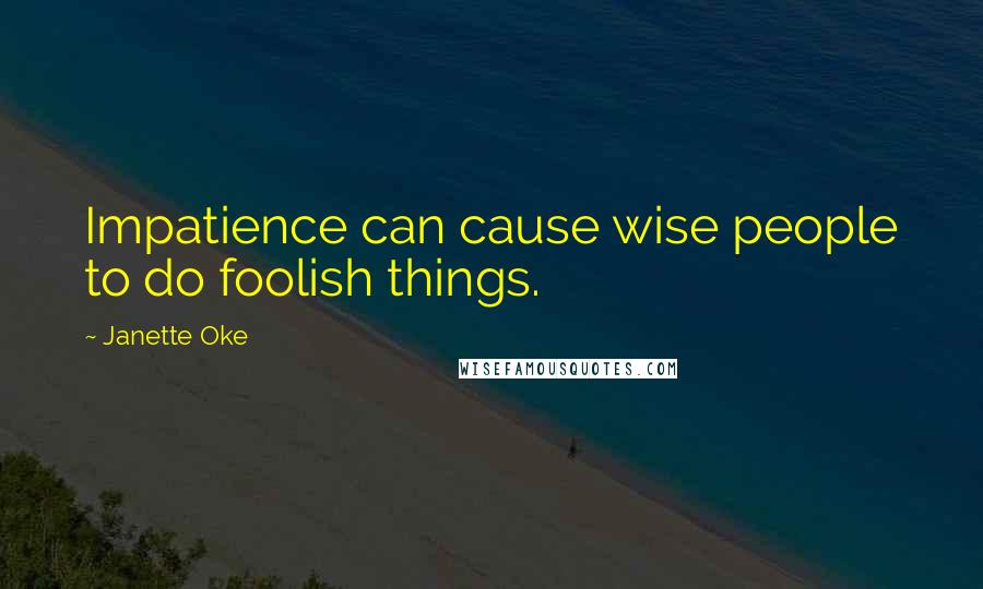 Janette Oke Quotes: Impatience can cause wise people to do foolish things.