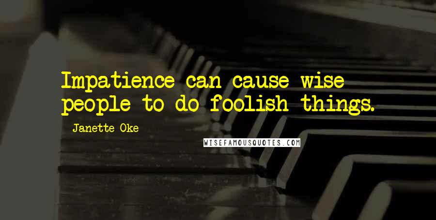 Janette Oke Quotes: Impatience can cause wise people to do foolish things.