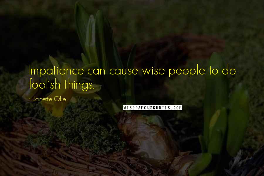 Janette Oke Quotes: Impatience can cause wise people to do foolish things.