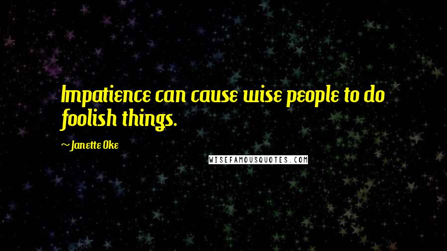 Janette Oke Quotes: Impatience can cause wise people to do foolish things.