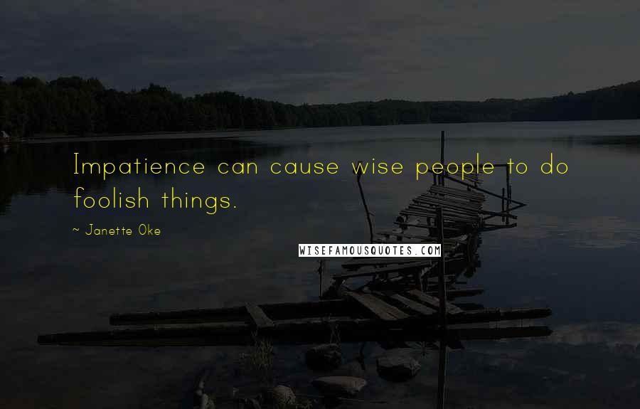 Janette Oke Quotes: Impatience can cause wise people to do foolish things.