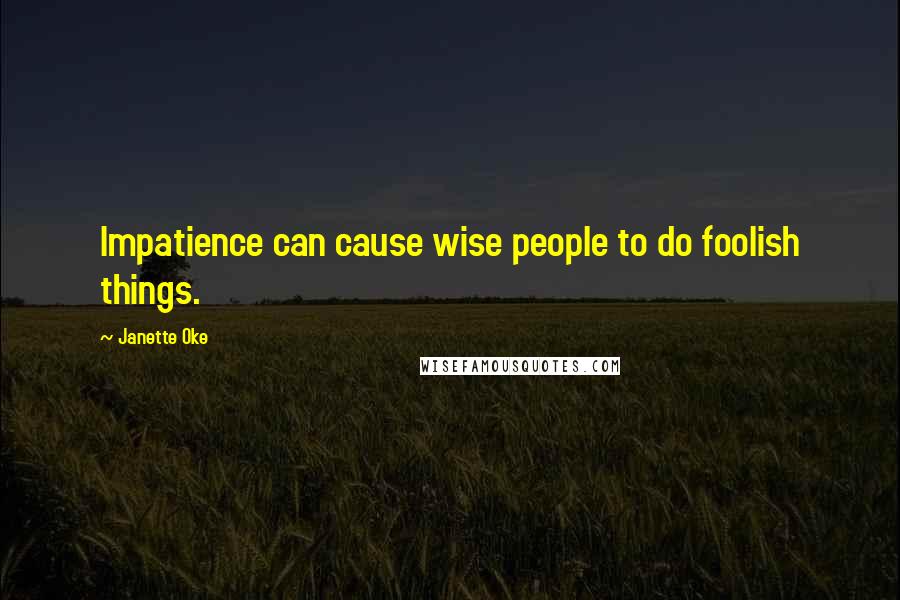 Janette Oke Quotes: Impatience can cause wise people to do foolish things.