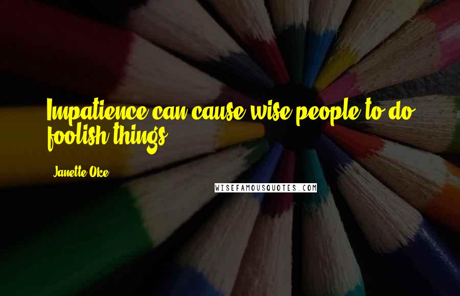 Janette Oke Quotes: Impatience can cause wise people to do foolish things.