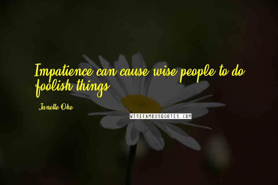 Janette Oke Quotes: Impatience can cause wise people to do foolish things.