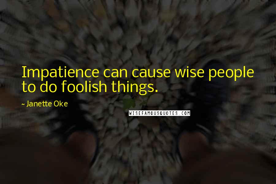 Janette Oke Quotes: Impatience can cause wise people to do foolish things.