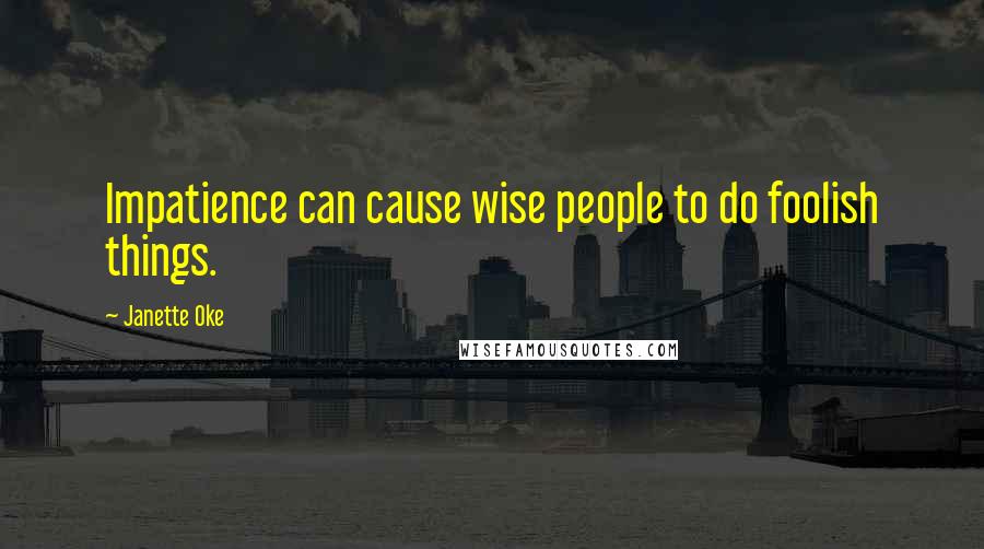 Janette Oke Quotes: Impatience can cause wise people to do foolish things.