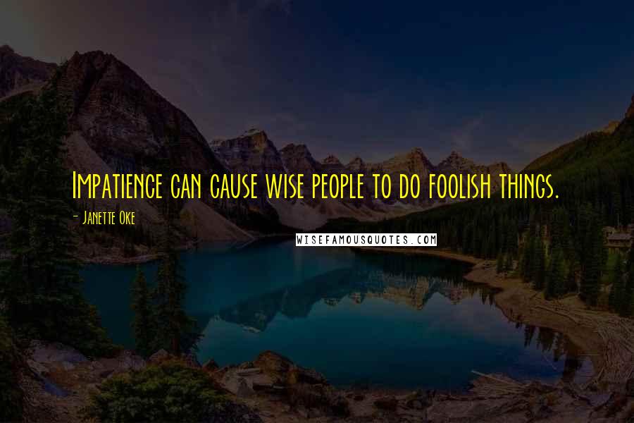 Janette Oke Quotes: Impatience can cause wise people to do foolish things.