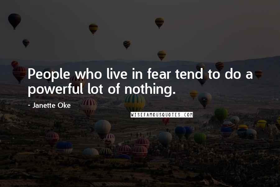 Janette Oke Quotes: People who live in fear tend to do a powerful lot of nothing.