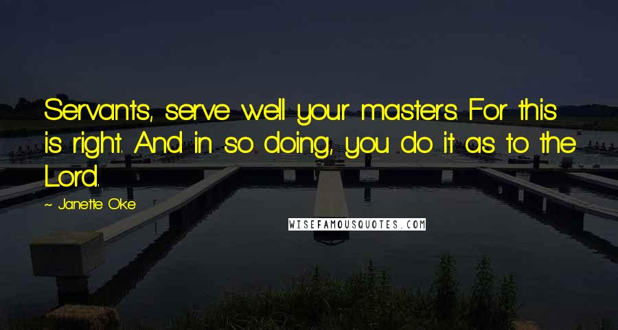 Janette Oke Quotes: Servants, serve well your masters. For this is right. And in so doing, you do it as to the Lord.