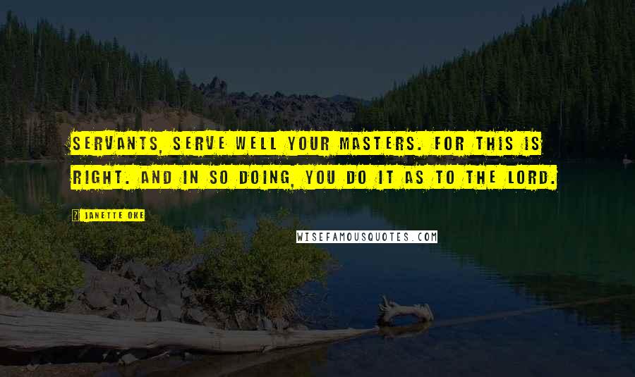 Janette Oke Quotes: Servants, serve well your masters. For this is right. And in so doing, you do it as to the Lord.
