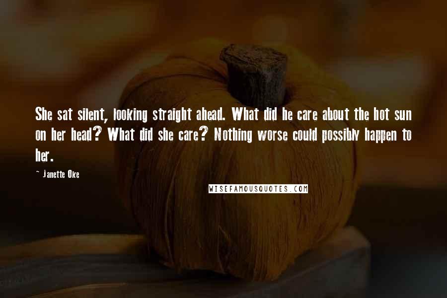Janette Oke Quotes: She sat silent, looking straight ahead. What did he care about the hot sun on her head? What did she care? Nothing worse could possibly happen to her.
