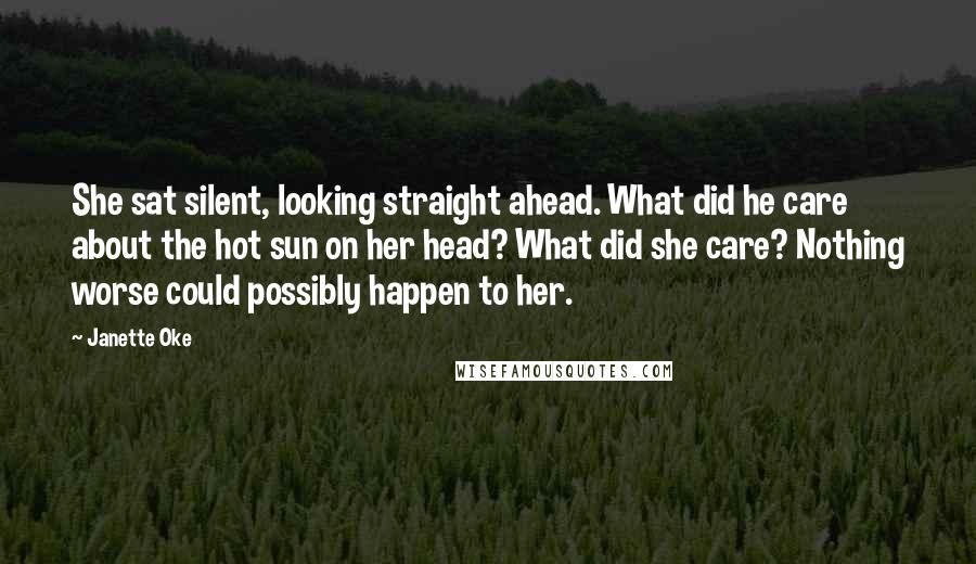 Janette Oke Quotes: She sat silent, looking straight ahead. What did he care about the hot sun on her head? What did she care? Nothing worse could possibly happen to her.