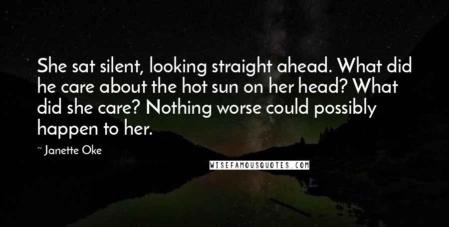 Janette Oke Quotes: She sat silent, looking straight ahead. What did he care about the hot sun on her head? What did she care? Nothing worse could possibly happen to her.