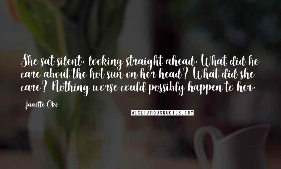 Janette Oke Quotes: She sat silent, looking straight ahead. What did he care about the hot sun on her head? What did she care? Nothing worse could possibly happen to her.