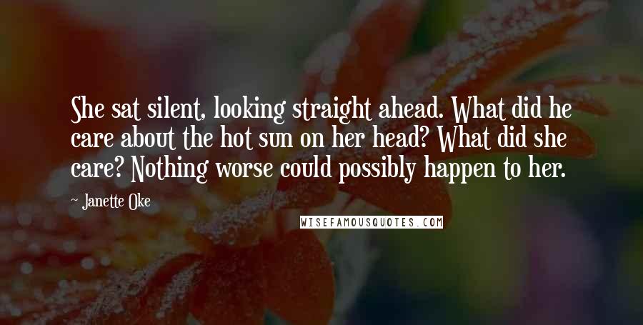 Janette Oke Quotes: She sat silent, looking straight ahead. What did he care about the hot sun on her head? What did she care? Nothing worse could possibly happen to her.