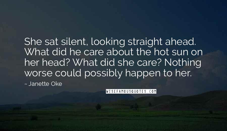 Janette Oke Quotes: She sat silent, looking straight ahead. What did he care about the hot sun on her head? What did she care? Nothing worse could possibly happen to her.