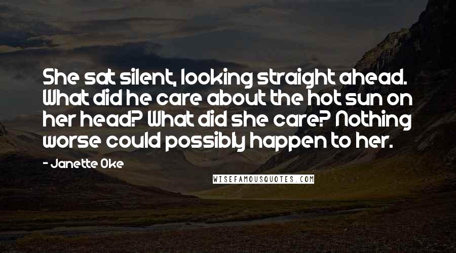 Janette Oke Quotes: She sat silent, looking straight ahead. What did he care about the hot sun on her head? What did she care? Nothing worse could possibly happen to her.