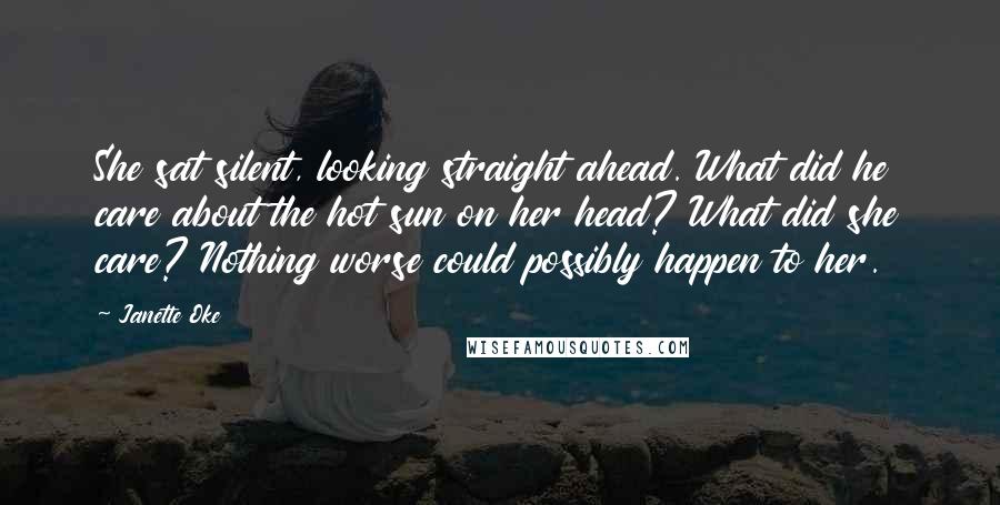 Janette Oke Quotes: She sat silent, looking straight ahead. What did he care about the hot sun on her head? What did she care? Nothing worse could possibly happen to her.