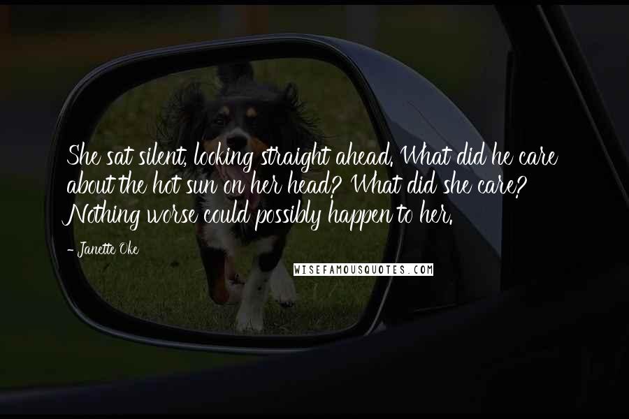 Janette Oke Quotes: She sat silent, looking straight ahead. What did he care about the hot sun on her head? What did she care? Nothing worse could possibly happen to her.