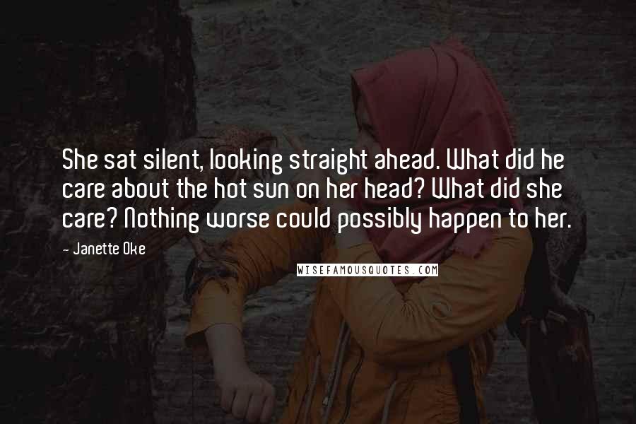 Janette Oke Quotes: She sat silent, looking straight ahead. What did he care about the hot sun on her head? What did she care? Nothing worse could possibly happen to her.