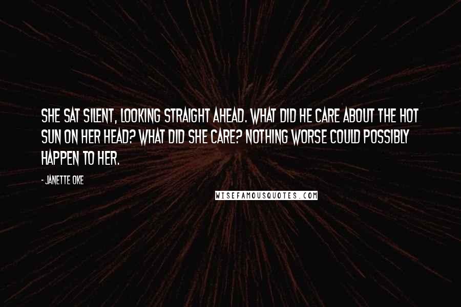 Janette Oke Quotes: She sat silent, looking straight ahead. What did he care about the hot sun on her head? What did she care? Nothing worse could possibly happen to her.