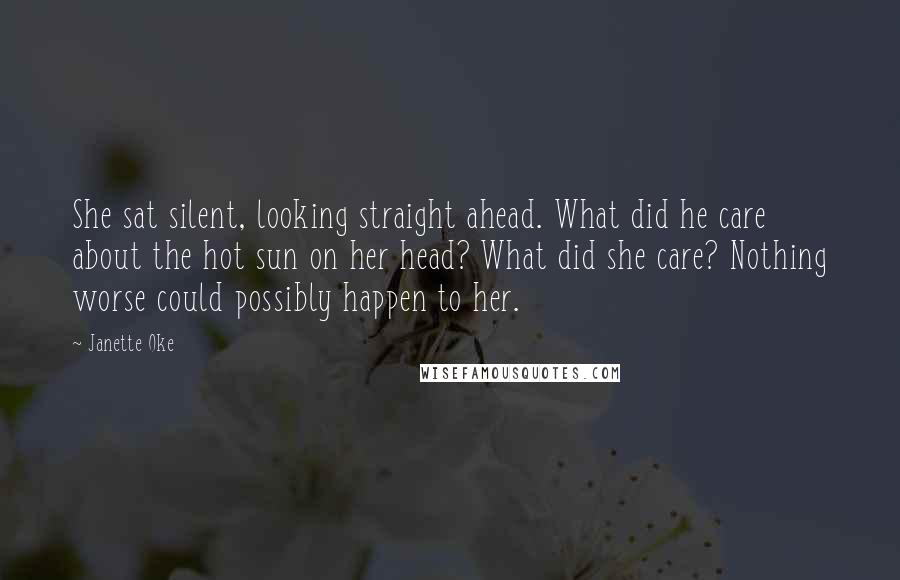 Janette Oke Quotes: She sat silent, looking straight ahead. What did he care about the hot sun on her head? What did she care? Nothing worse could possibly happen to her.