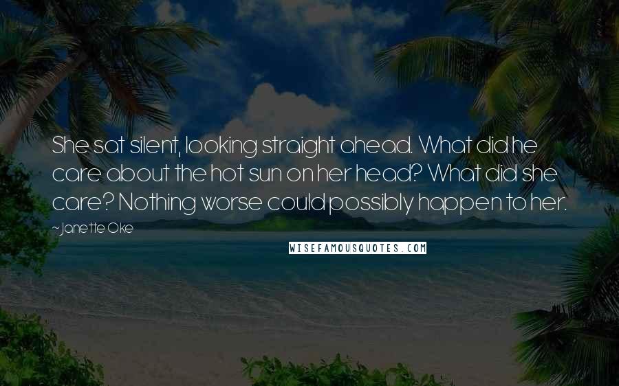 Janette Oke Quotes: She sat silent, looking straight ahead. What did he care about the hot sun on her head? What did she care? Nothing worse could possibly happen to her.