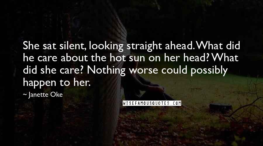 Janette Oke Quotes: She sat silent, looking straight ahead. What did he care about the hot sun on her head? What did she care? Nothing worse could possibly happen to her.