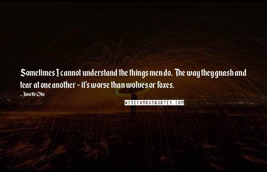 Janette Oke Quotes: Sometimes I cannot understand the things men do. The way they gnash and tear at one another - it's worse than wolves or foxes.
