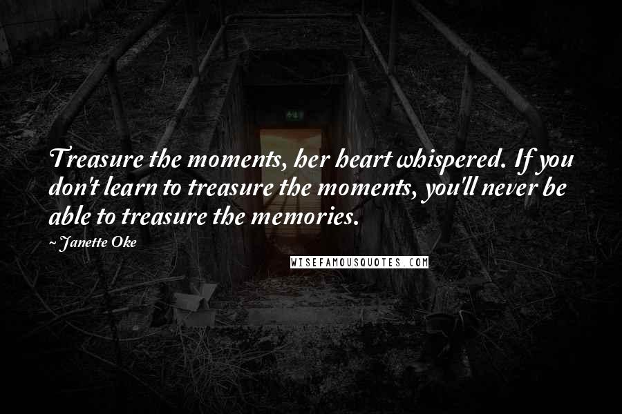 Janette Oke Quotes: Treasure the moments, her heart whispered. If you don't learn to treasure the moments, you'll never be able to treasure the memories.