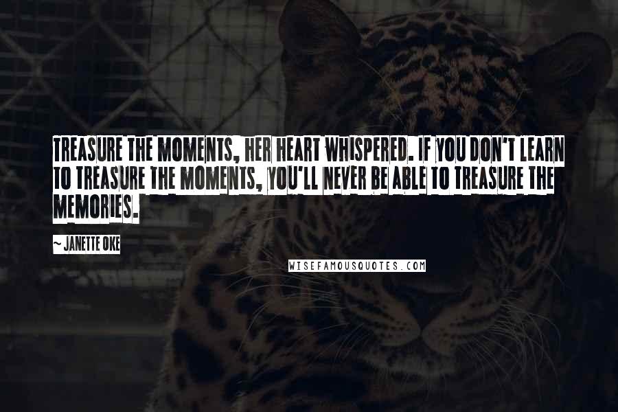 Janette Oke Quotes: Treasure the moments, her heart whispered. If you don't learn to treasure the moments, you'll never be able to treasure the memories.
