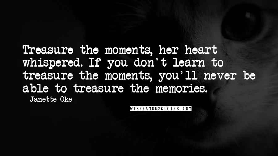 Janette Oke Quotes: Treasure the moments, her heart whispered. If you don't learn to treasure the moments, you'll never be able to treasure the memories.