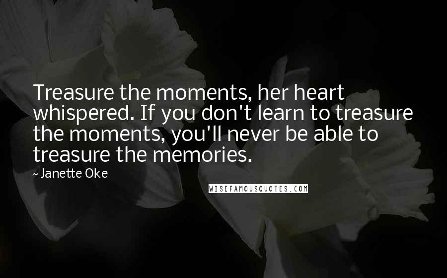 Janette Oke Quotes: Treasure the moments, her heart whispered. If you don't learn to treasure the moments, you'll never be able to treasure the memories.