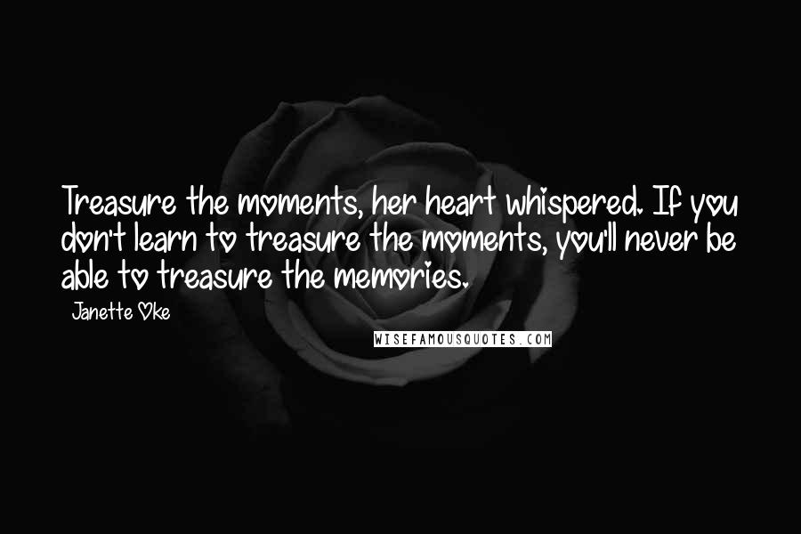 Janette Oke Quotes: Treasure the moments, her heart whispered. If you don't learn to treasure the moments, you'll never be able to treasure the memories.