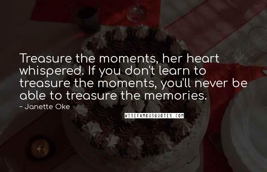 Janette Oke Quotes: Treasure the moments, her heart whispered. If you don't learn to treasure the moments, you'll never be able to treasure the memories.