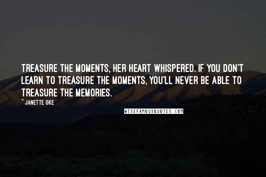 Janette Oke Quotes: Treasure the moments, her heart whispered. If you don't learn to treasure the moments, you'll never be able to treasure the memories.