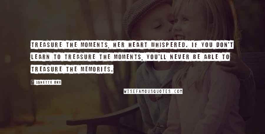 Janette Oke Quotes: Treasure the moments, her heart whispered. If you don't learn to treasure the moments, you'll never be able to treasure the memories.