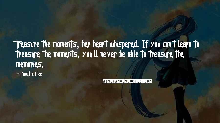 Janette Oke Quotes: Treasure the moments, her heart whispered. If you don't learn to treasure the moments, you'll never be able to treasure the memories.