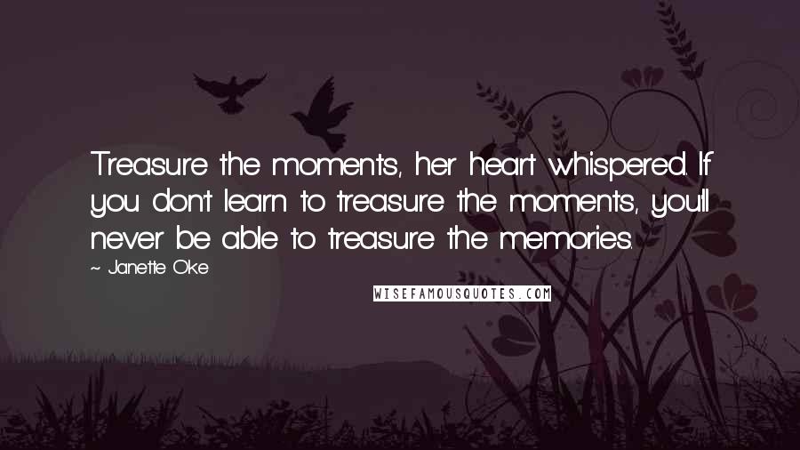 Janette Oke Quotes: Treasure the moments, her heart whispered. If you don't learn to treasure the moments, you'll never be able to treasure the memories.