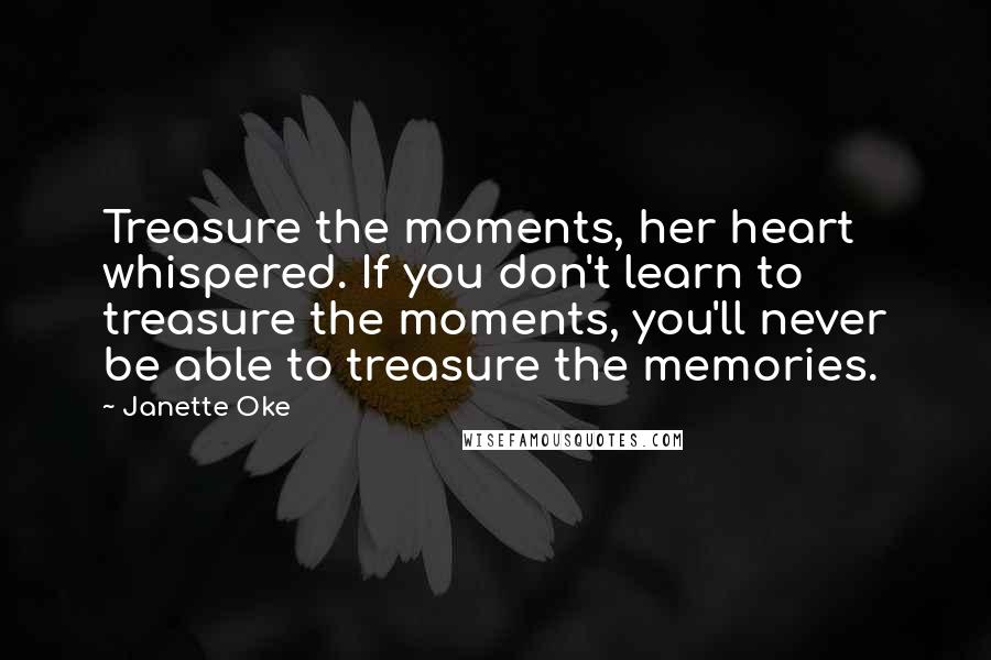 Janette Oke Quotes: Treasure the moments, her heart whispered. If you don't learn to treasure the moments, you'll never be able to treasure the memories.