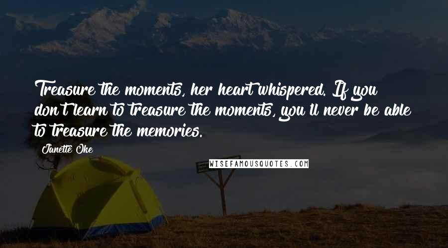 Janette Oke Quotes: Treasure the moments, her heart whispered. If you don't learn to treasure the moments, you'll never be able to treasure the memories.
