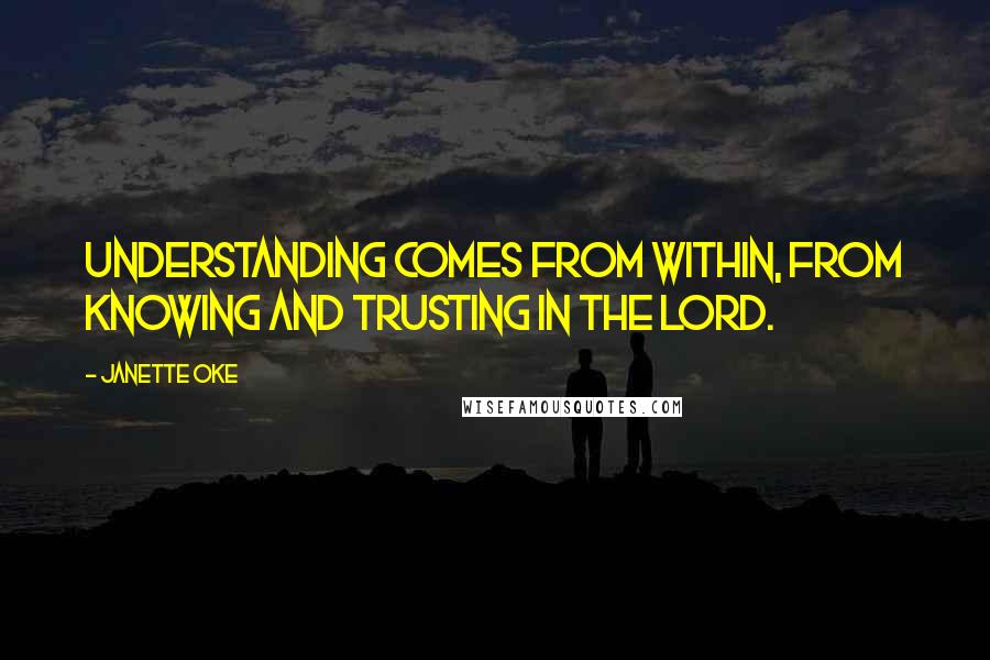 Janette Oke Quotes: Understanding comes from within, from knowing and trusting in the Lord.