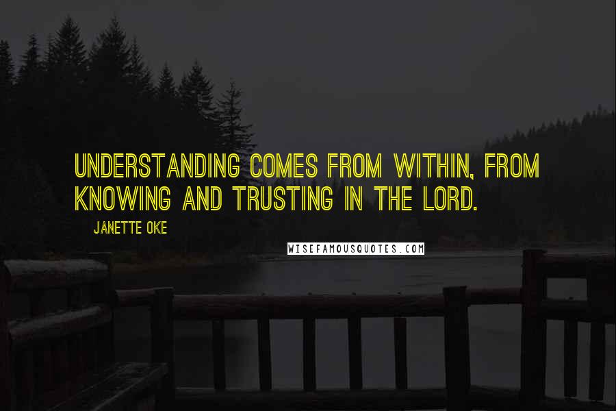 Janette Oke Quotes: Understanding comes from within, from knowing and trusting in the Lord.