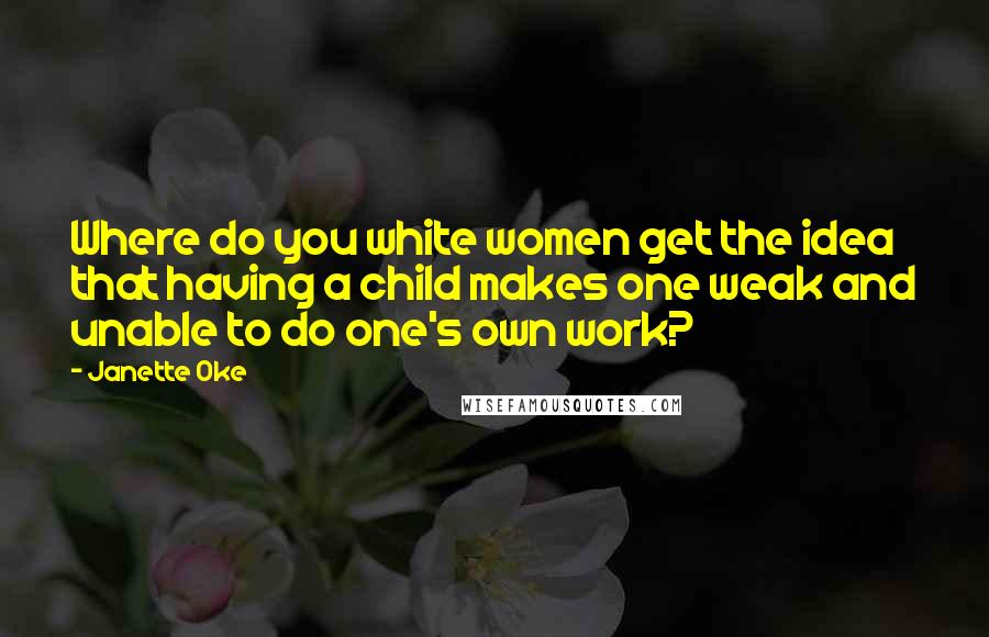 Janette Oke Quotes: Where do you white women get the idea that having a child makes one weak and unable to do one's own work?