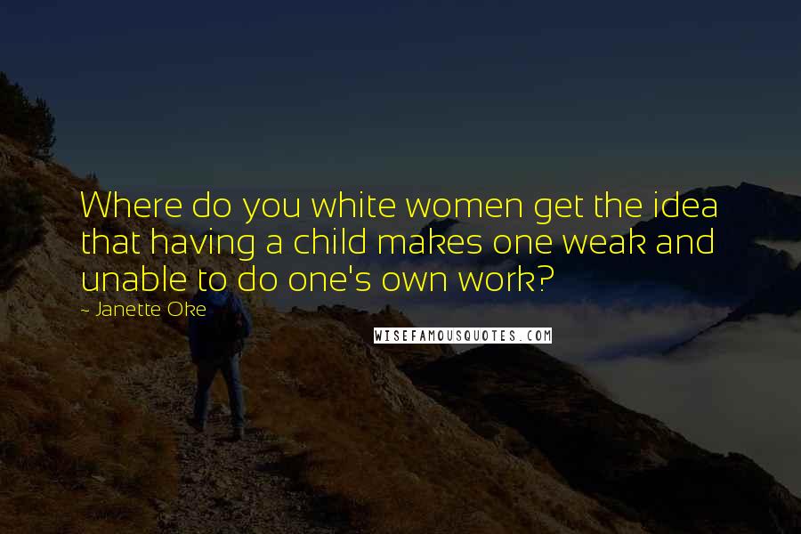 Janette Oke Quotes: Where do you white women get the idea that having a child makes one weak and unable to do one's own work?