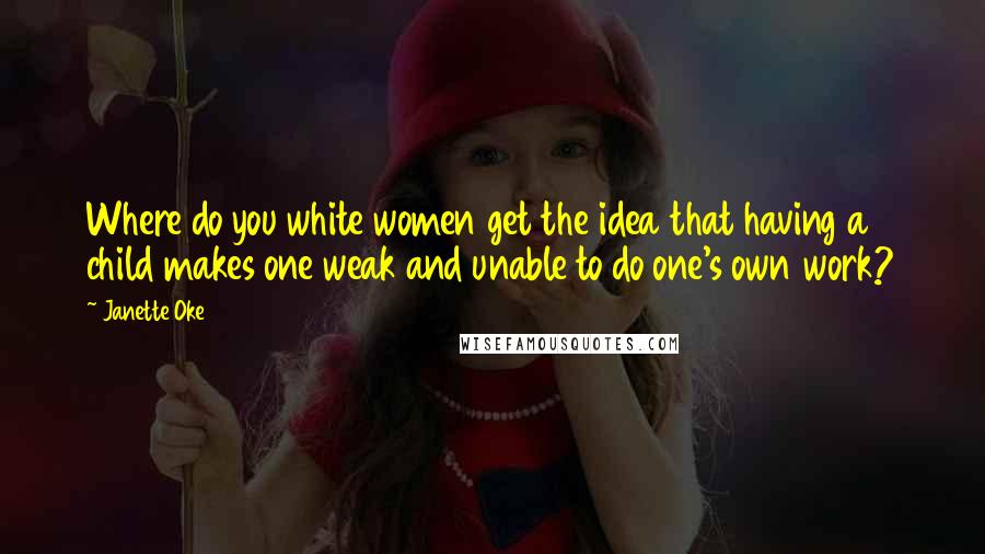Janette Oke Quotes: Where do you white women get the idea that having a child makes one weak and unable to do one's own work?