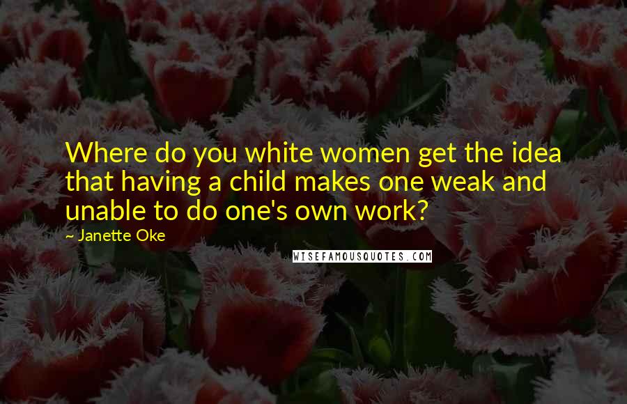 Janette Oke Quotes: Where do you white women get the idea that having a child makes one weak and unable to do one's own work?